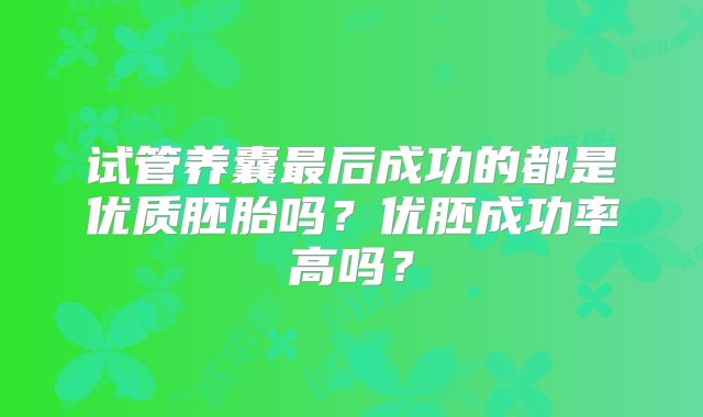 试管养囊最后成功的都是优质胚胎吗？优胚成功率高吗？