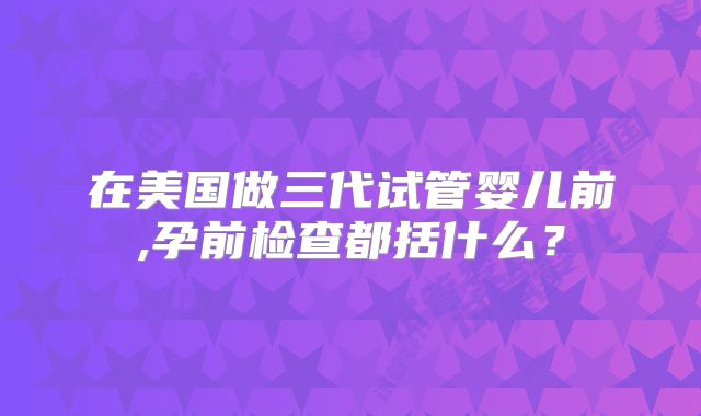在美国做三代试管婴儿前,孕前检查都括什么?