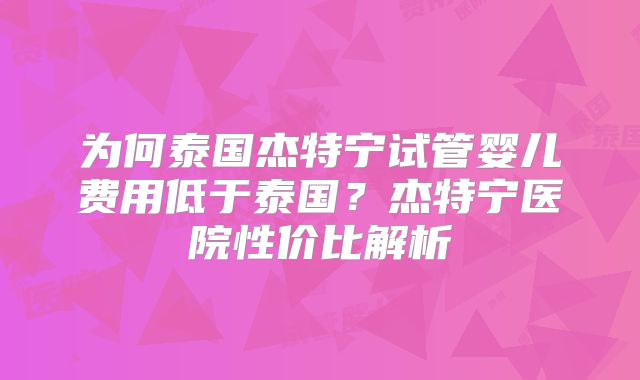 为何泰国杰特宁试管婴儿费用低于泰国？杰特宁医院性价比解析