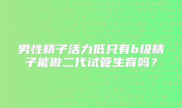 男性精子活力低只有b级精子能做二代试管生育吗？