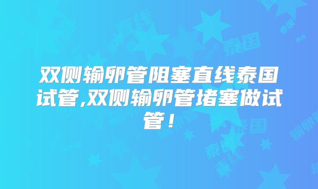 双侧输卵管阻塞直线泰国试管,双侧输卵管堵塞做试管！