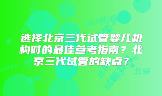 选择北京三代试管婴儿机构时的最佳参考指南?北京三代试管的缺点?