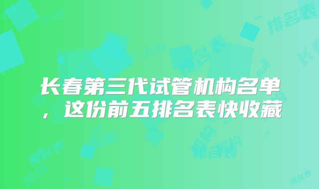 长春第三代试管机构名单,这份前五排名表快收藏