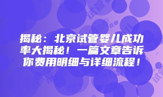 揭秘:北京试管婴儿成功率大揭秘!一篇文章告诉你费用明细与详细流程!