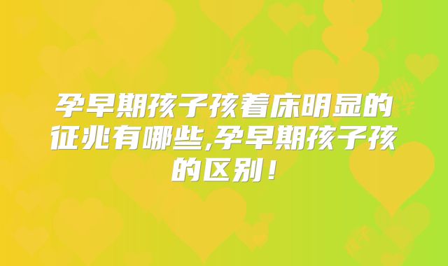 孕早期孩子孩着床明显的征兆有哪些,孕早期孩子孩的区别！