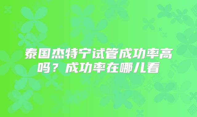泰国杰特宁试管成功率高吗？成功率在哪儿看