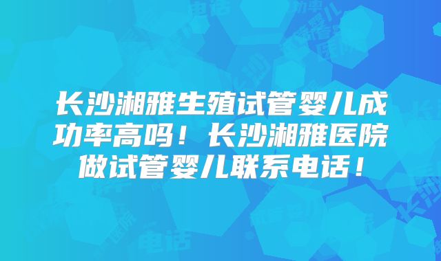 长沙湘雅生殖试管婴儿成功率高吗！长沙湘雅医院做试管婴儿联系电话！