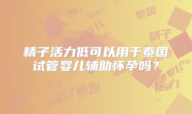 精子活力低可以用于泰国试管婴儿辅助怀孕吗？