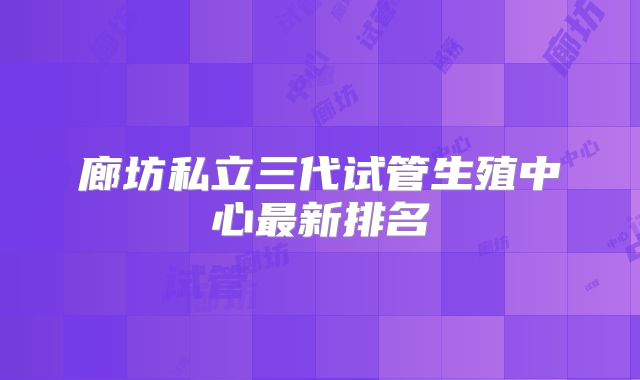 廊坊私立三代试管生殖中心最新排名