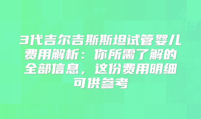 3代吉尔吉斯斯坦试管婴儿费用解析：你所需了解的全部信息，这份费用明细可供参考