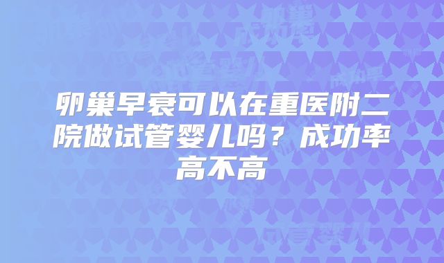 卵巢早衰可以在重医附二院做试管婴儿吗?成功率高不高
