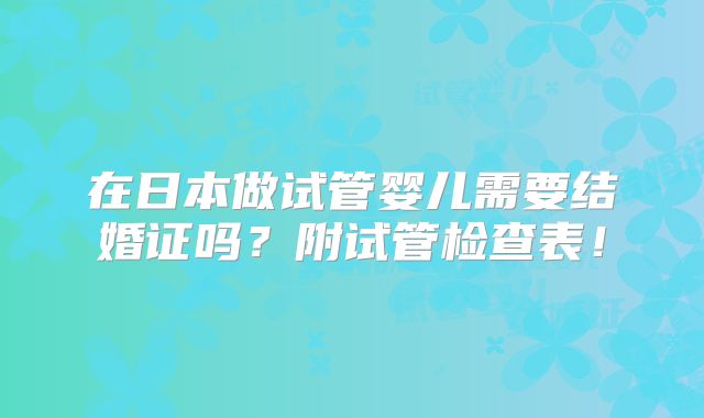 在日本做试管婴儿需要结婚证吗?附试管检查表!