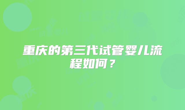 重庆的第三代试管婴儿流程如何？