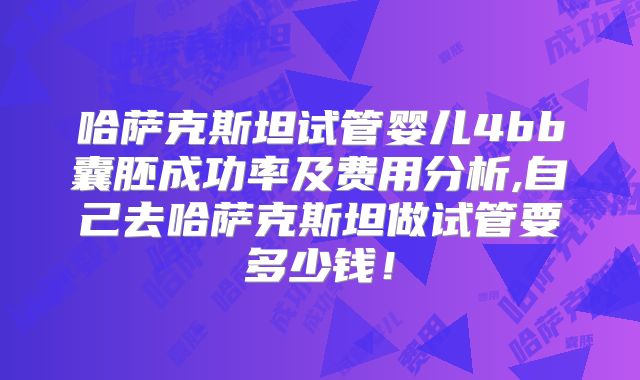 哈萨克斯坦试管婴儿4bb囊胚成功率及费用分析,自己去哈萨克斯坦做试管要多少钱！