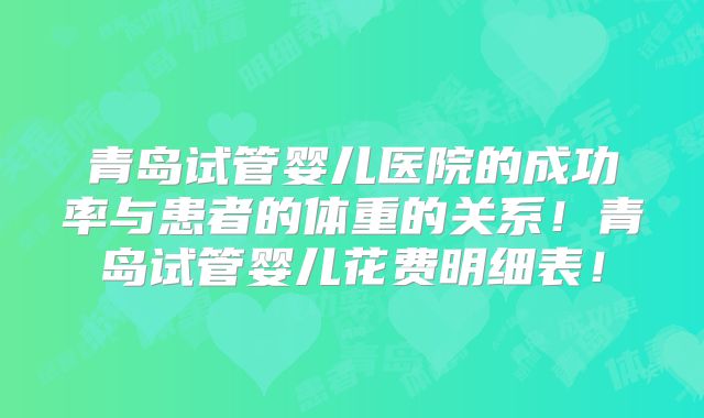 青岛试管婴儿医院的成功率与患者的体重的关系!青岛试管婴儿花费明细表!