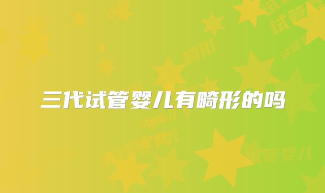 三代试管婴儿有畸形的吗