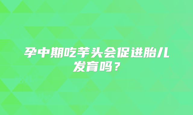 孕中期吃芋头会促进胎儿发育吗?