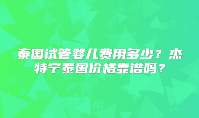 泰国试管婴儿费用多少？杰特宁泰国价格靠谱吗？