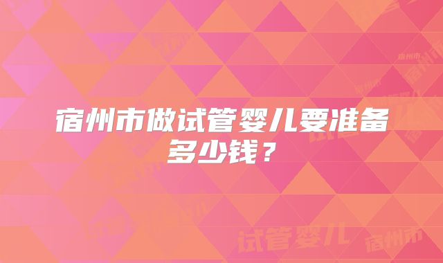 宿州市做试管婴儿要准备多少钱?
