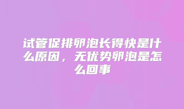 试管促排卵泡长得快是什么原因,无优势卵泡是怎么回事