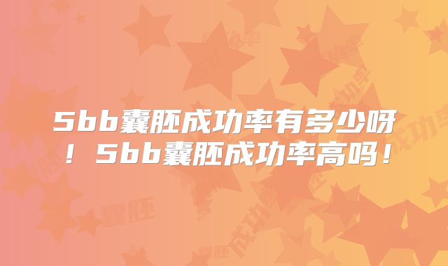 5bb囊胚成功率有多少呀！5bb囊胚成功率高吗！