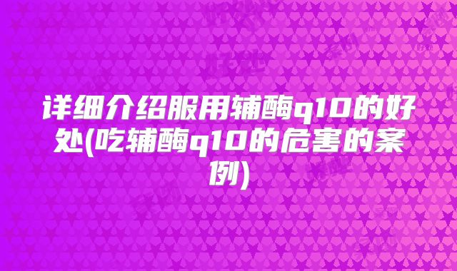详细介绍服用辅酶q10的好处(吃辅酶q10的危害的案例)