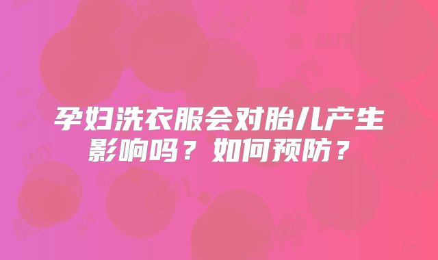 孕妇洗衣服会对胎儿产生影响吗?如何预防?