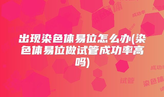 出现染色体易位怎么办(染色体易位做试管成功率高吗)
