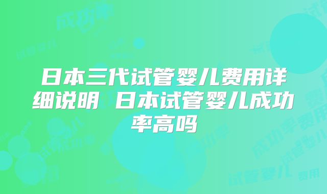 日本三代试管婴儿费用详细说明 日本试管婴儿成功率高吗