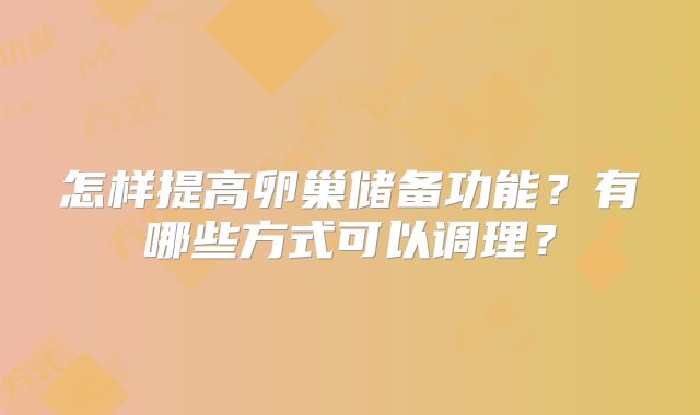 怎样提高卵巢储备功能?有哪些方式可以调理?