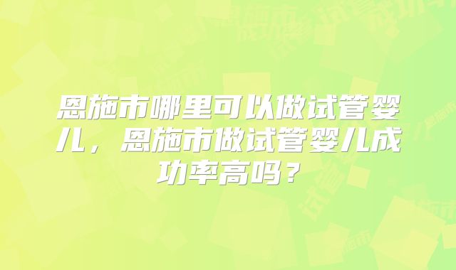 恩施市哪里可以做试管婴儿，恩施市做试管婴儿成功率高吗？