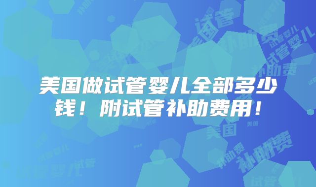 美国做试管婴儿全部多少钱！附试管补助费用！