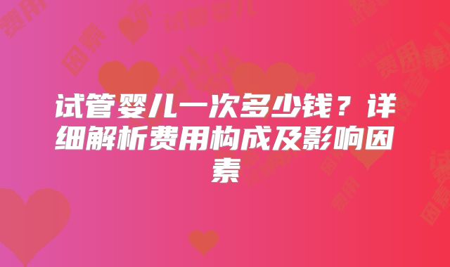 试管婴儿一次多少钱？详细解析费用构成及影响因素