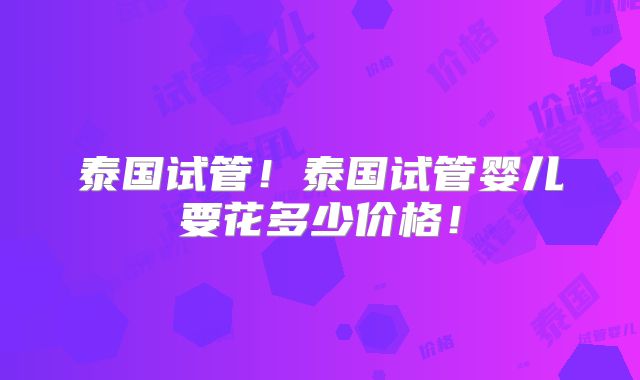 泰国试管！泰国试管婴儿要花多少价格！