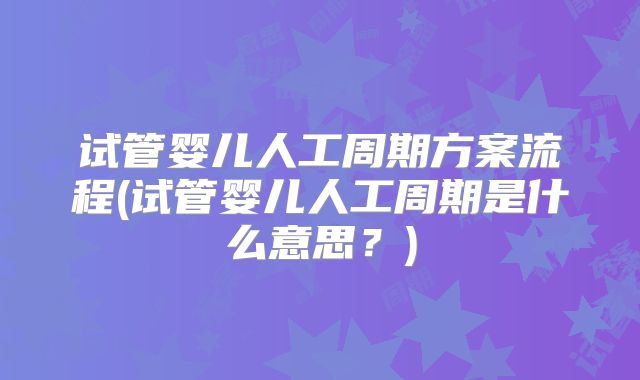试管婴儿人工周期方案流程(试管婴儿人工周期是什么意思?)