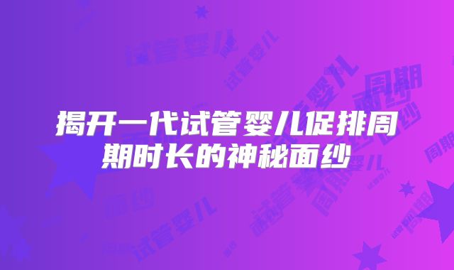 揭开一代试管婴儿促排周期时长的神秘面纱