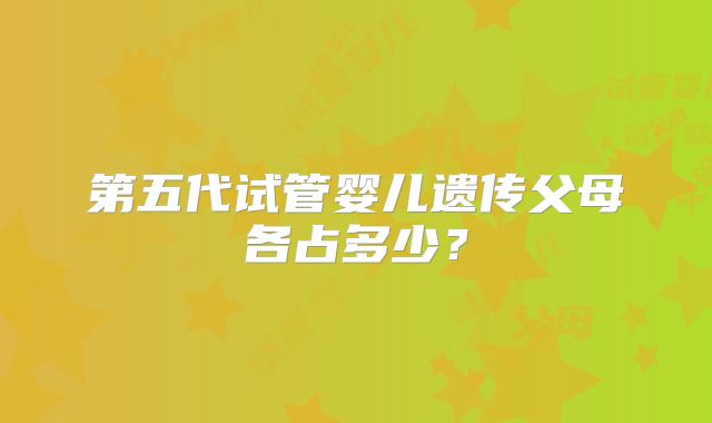 第五代试管婴儿遗传父母各占多少？
