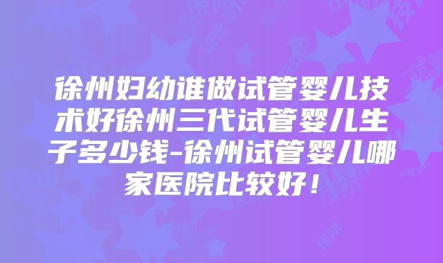 徐州妇幼谁做试管婴儿技术好徐州三代试管婴儿生子多少钱-徐州试管婴儿哪家医院比较好！