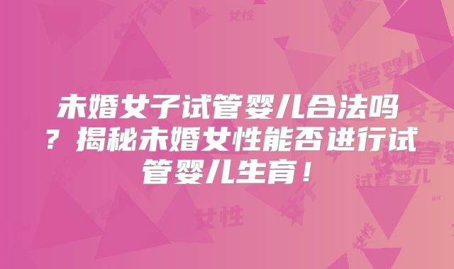 未婚女子试管婴儿合法吗？揭秘未婚女性能否进行试管婴儿生育！