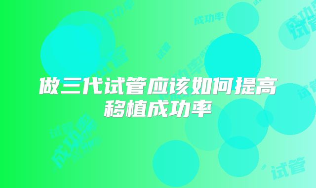 做三代试管应该如何提高移植成功率