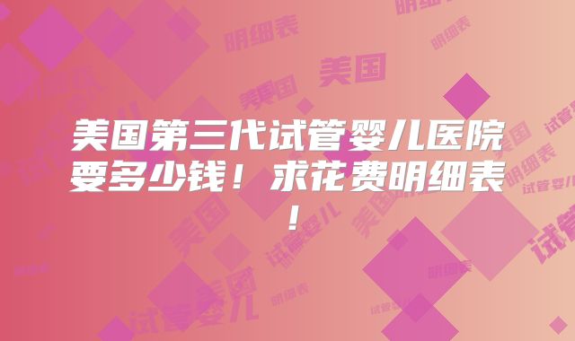 美国第三代试管婴儿医院要多少钱！求花费明细表！