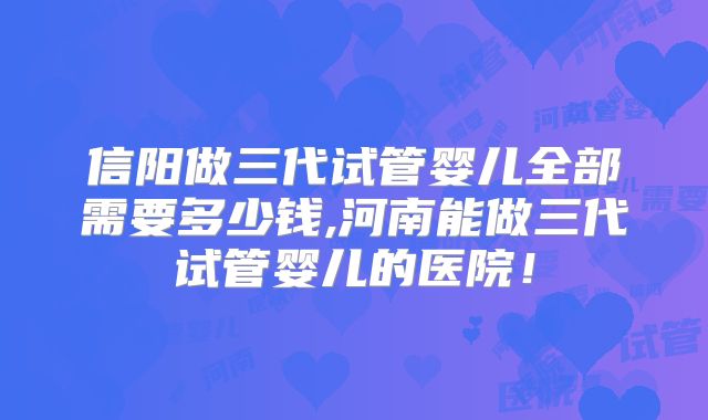 信阳做三代试管婴儿全部需要多少钱,河南能做三代试管婴儿的医院!
