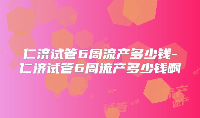 仁济试管6周流产多少钱-仁济试管6周流产多少钱啊