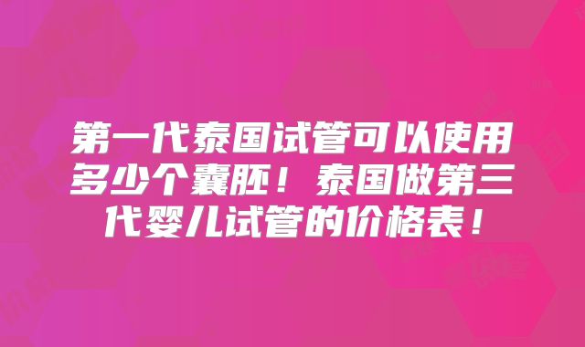 第一代泰国试管可以使用多少个囊胚！泰国做第三代婴儿试管的价格表！