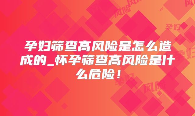 孕妇筛查高风险是怎么造成的_怀孕筛查高风险是什么危险！