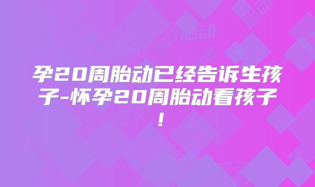 孕20周胎动已经告诉生孩子-怀孕20周胎动看孩子！