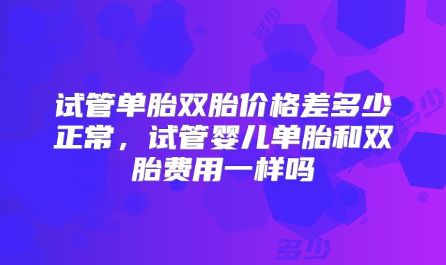 试管单胎双胎价格差多少正常，试管婴儿单胎和双胎费用一样吗