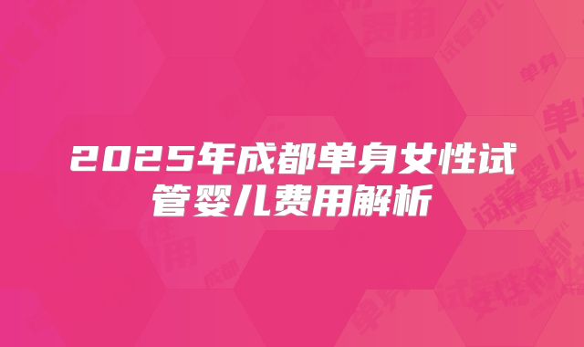 2025年成都单身女性试管婴儿费用解析