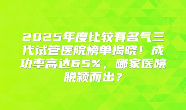 2025年度比较有名气三代试管医院榜单揭晓！成功率高达65%，哪家医院脱颖而出？