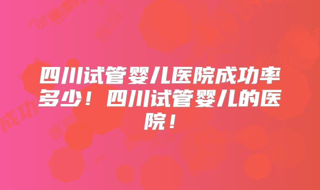 四川试管婴儿医院成功率多少！四川试管婴儿的医院！